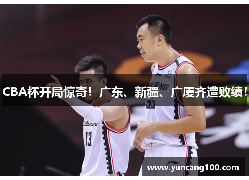 CBA杯开局惊奇！广东、新疆、广厦齐遭败绩！
