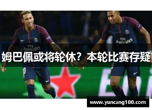 姆巴佩或将轮休？本轮比赛存疑